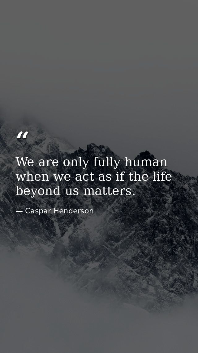 We are only fully human when we act as if the life beyond us matters. — Caspar Henderson