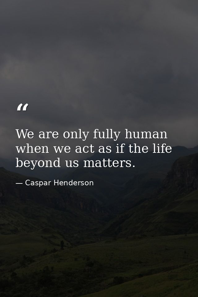 We are only fully human when we act as if the life beyond us matters. — Caspar Henderson