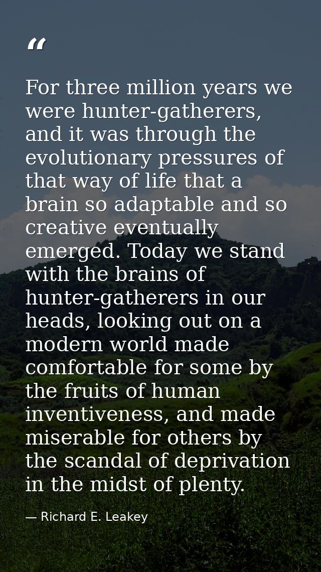 For three million years we were hunter-gatherers, and it was through the evolutionary pressures of that way of life that — Richard E. Leakey
