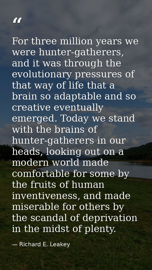 For three million years we were hunter-gatherers, and it was through the evolutionary pressures of that way of life that — Richard E. Leakey