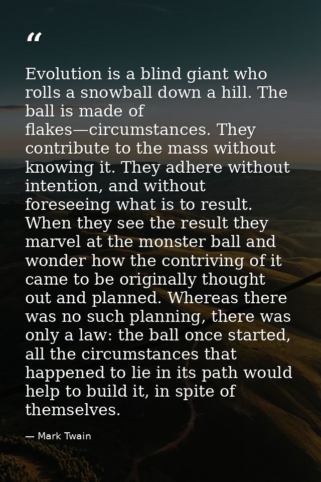 Evolution is a blind giant who rolls a snowball down a hill. The ball is made of flakes—circumstances. They contribute t — Mark Twain