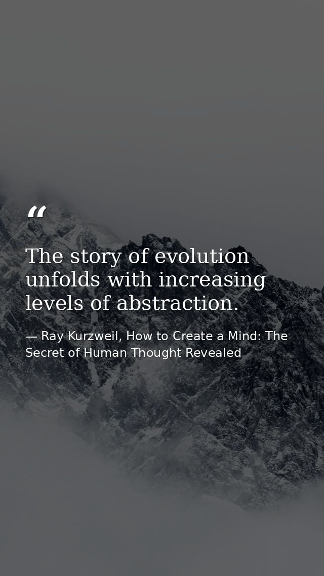 The story of evolution unfolds with increasing levels of abstraction. — Ray Kurzweil, How to Create a Mind: The Secret of Human Thought Revealed
