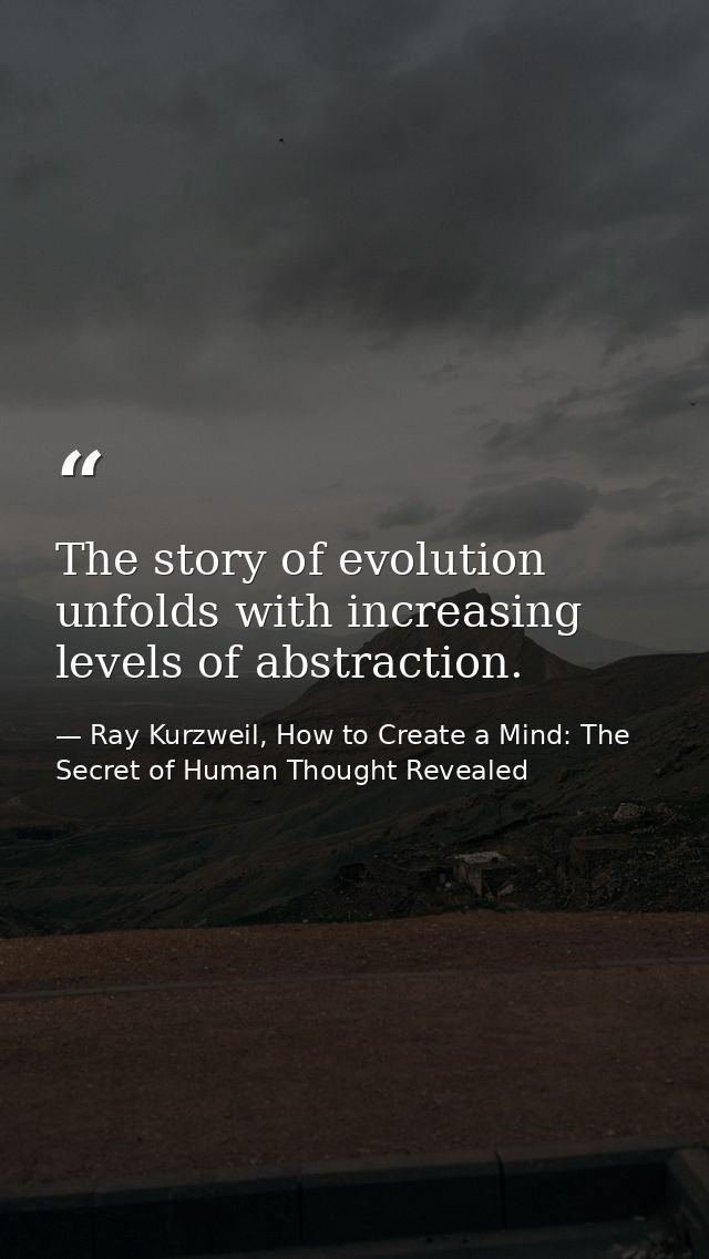 The story of evolution unfolds with increasing levels of abstraction. — Ray Kurzweil, How to Create a Mind: The Secret of Human Thought Revealed