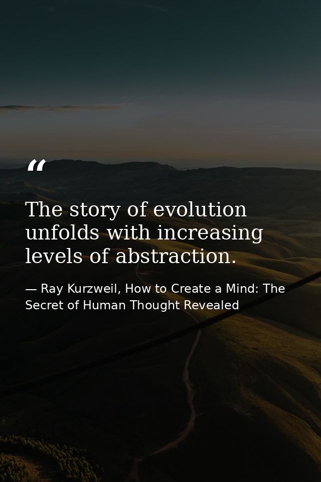 The story of evolution unfolds with increasing levels of abstraction. — Ray Kurzweil, How to Create a Mind: The Secret of Human Thought Revealed
