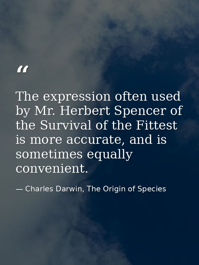 The expression often used by Mr. Herbert Spencer of the Survival of the Fittest is more accurate, and is sometimes equal — Charles Darwin, The Origin of Species