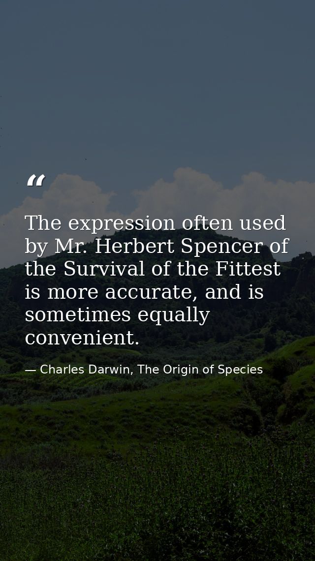 The expression often used by Mr. Herbert Spencer of the Survival of the Fittest is more accurate, and is sometimes equal — Charles Darwin, The Origin of Species