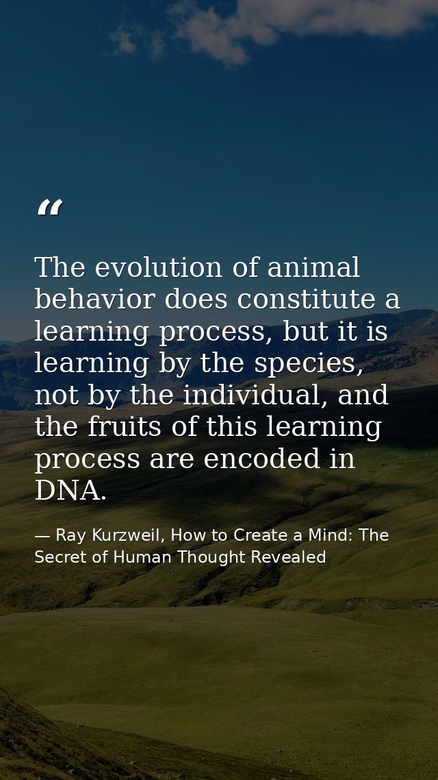 The evolution of animal behavior does constitute a learning process, but it is learning by the species, not by the indiv — Ray Kurzweil, How to Create a Mind: The Secret of Human Thought Revealed