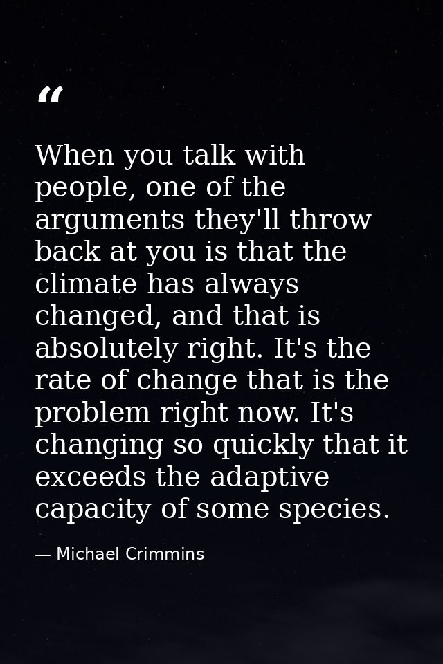 When you talk with people, one of the arguments they'll throw back at you is that the climate has always changed, and th — Michael Crimmins