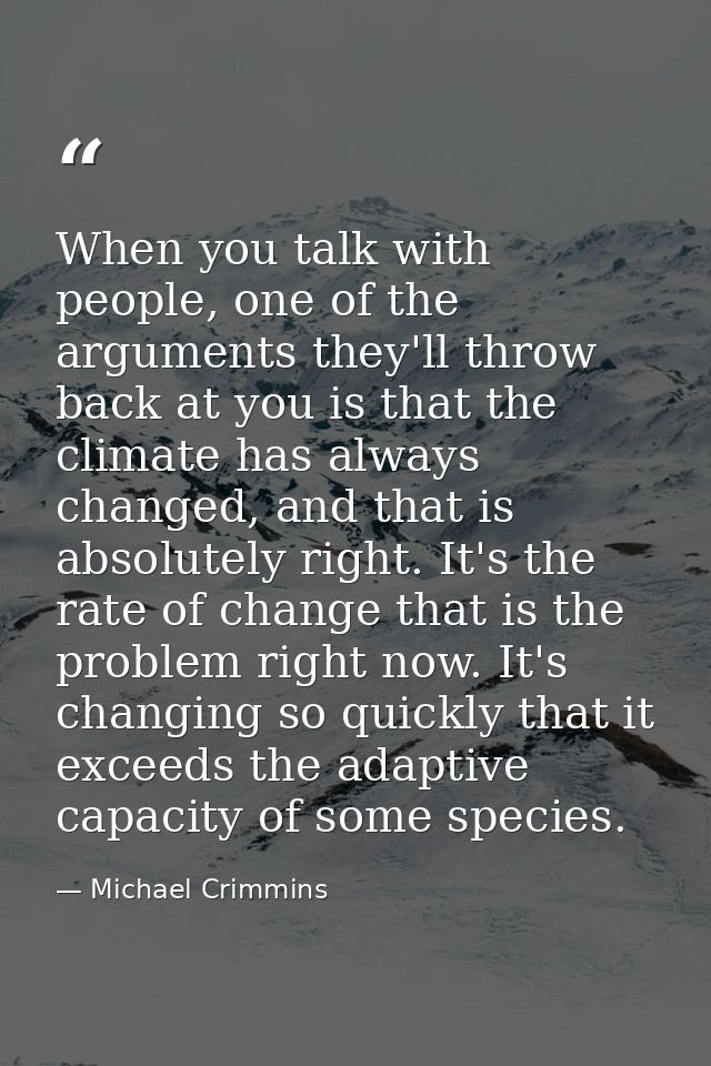 When you talk with people, one of the arguments they'll throw back at you is that the climate has always changed, and th — Michael Crimmins