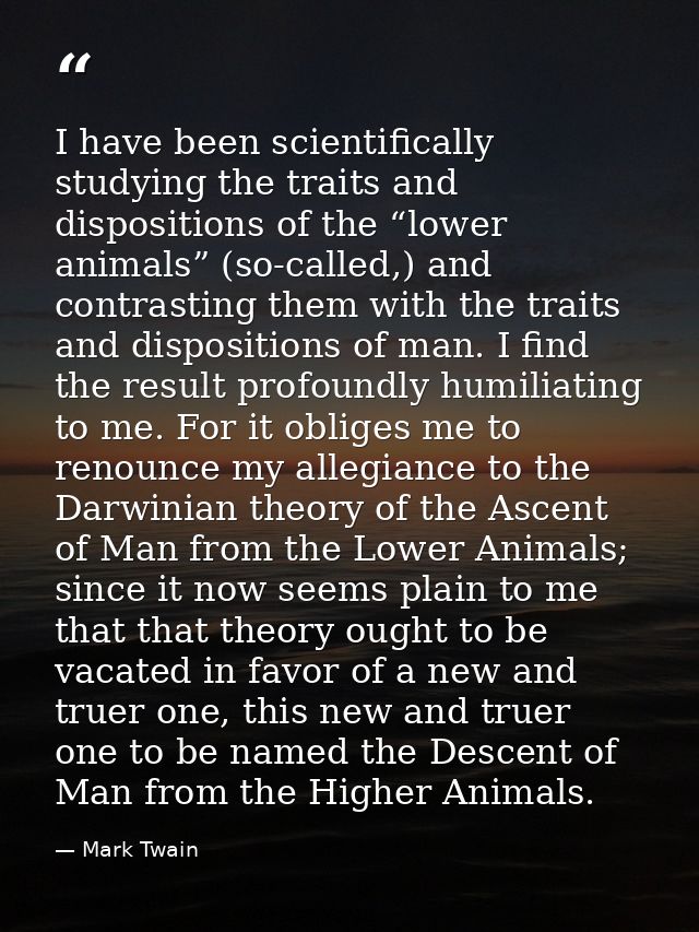 I have been scientifically studying the traits and dispositions of the “lower animals” (so-called,) and contrasting them — Mark Twain