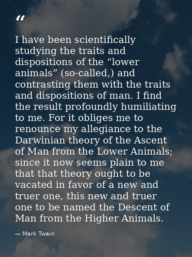 I have been scientifically studying the traits and dispositions of the “lower animals” (so-called,) and contrasting them — Mark Twain