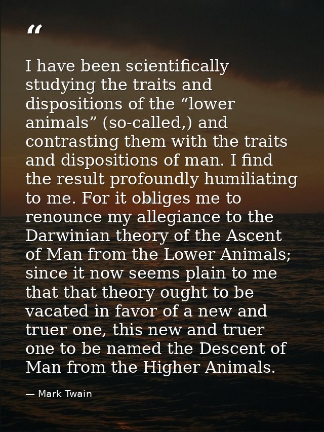I have been scientifically studying the traits and dispositions of the “lower animals” (so-called,) and contrasting them — Mark Twain