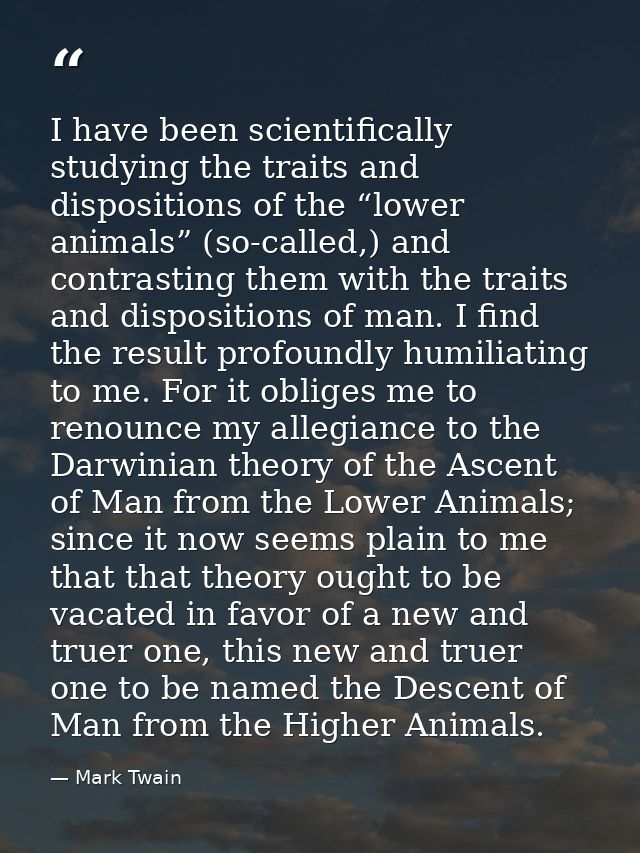 I have been scientifically studying the traits and dispositions of the “lower animals” (so-called,) and contrasting them — Mark Twain