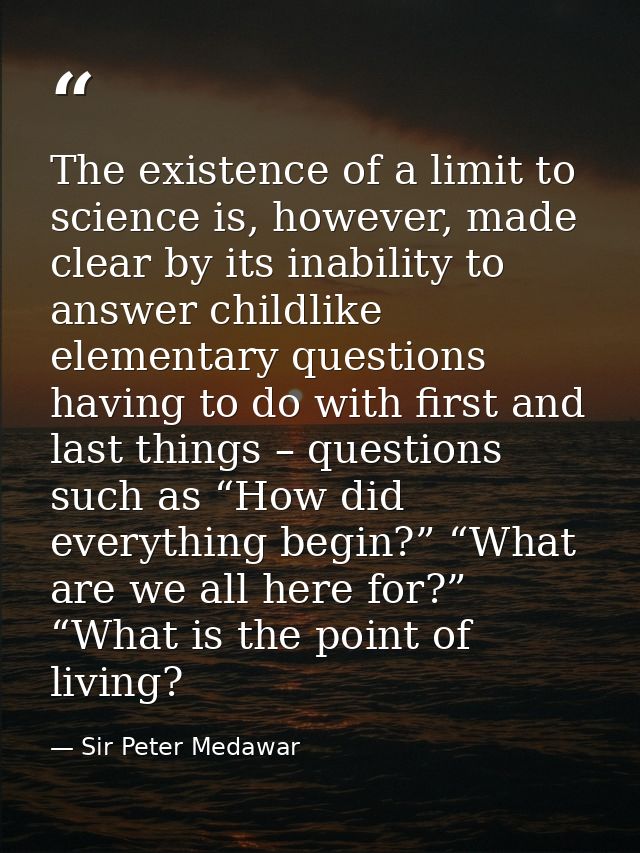 The existence of a limit to science is, however, made clear by its inability to answer childlike elementary questions ha — Sir Peter Medawar