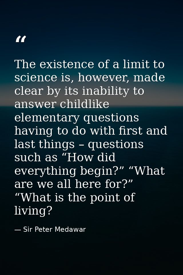 The existence of a limit to science is, however, made clear by its inability to answer childlike elementary questions ha — Sir Peter Medawar