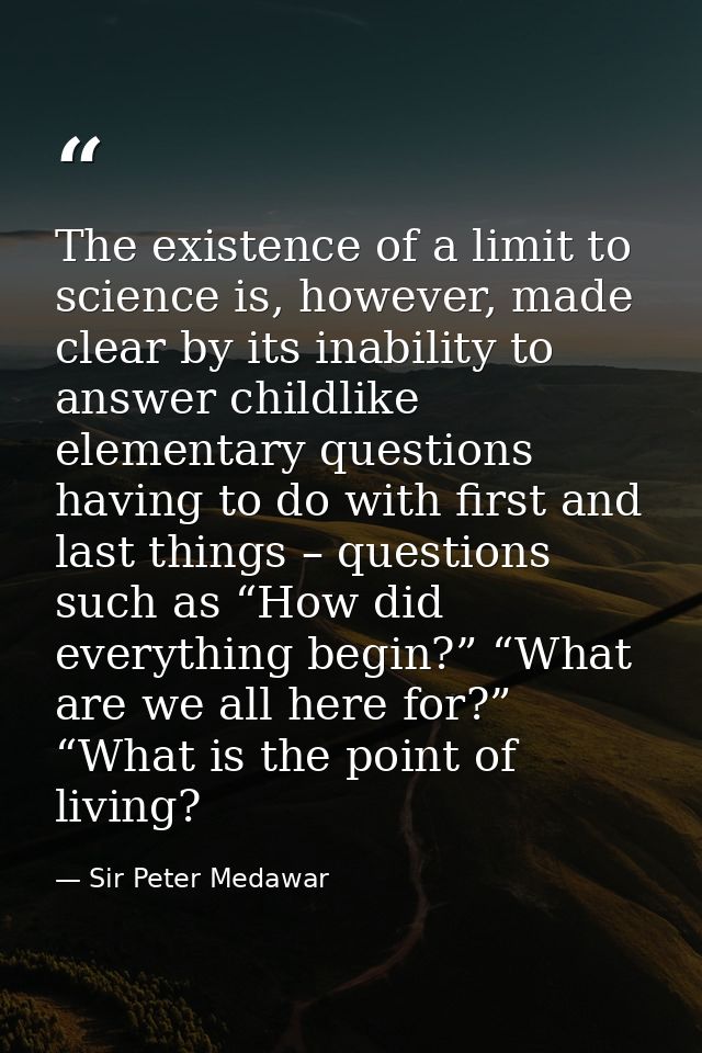 The existence of a limit to science is, however, made clear by its inability to answer childlike elementary questions ha — Sir Peter Medawar