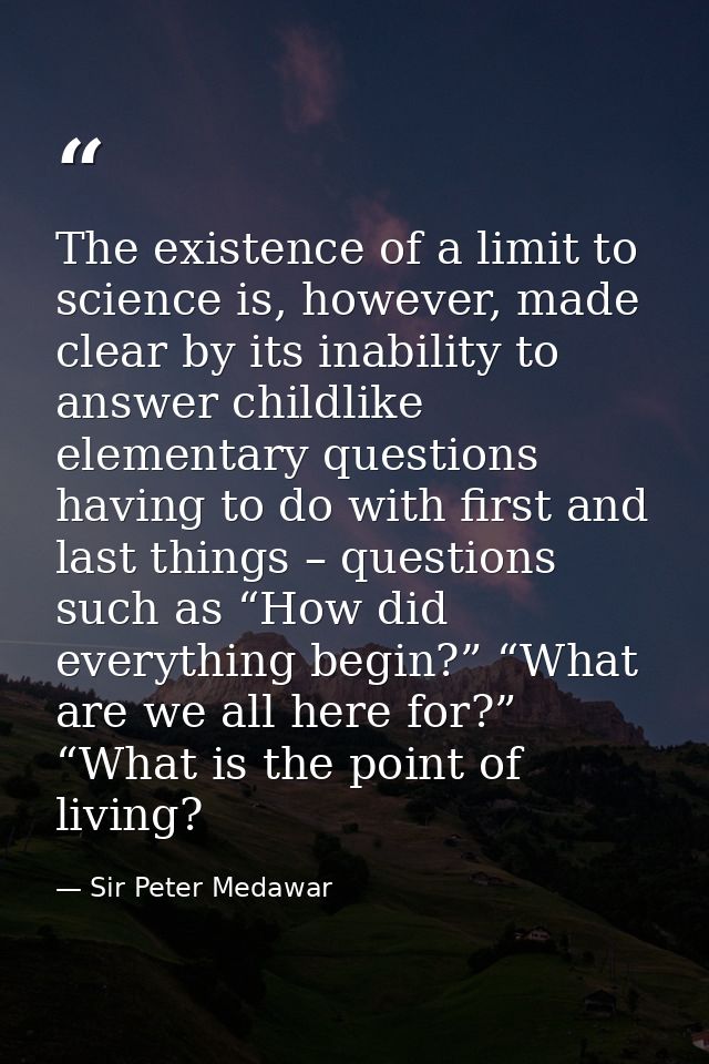 The existence of a limit to science is, however, made clear by its inability to answer childlike elementary questions ha — Sir Peter Medawar
