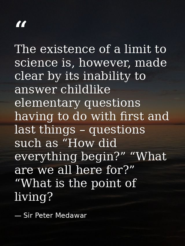The existence of a limit to science is, however, made clear by its inability to answer childlike elementary questions ha — Sir Peter Medawar