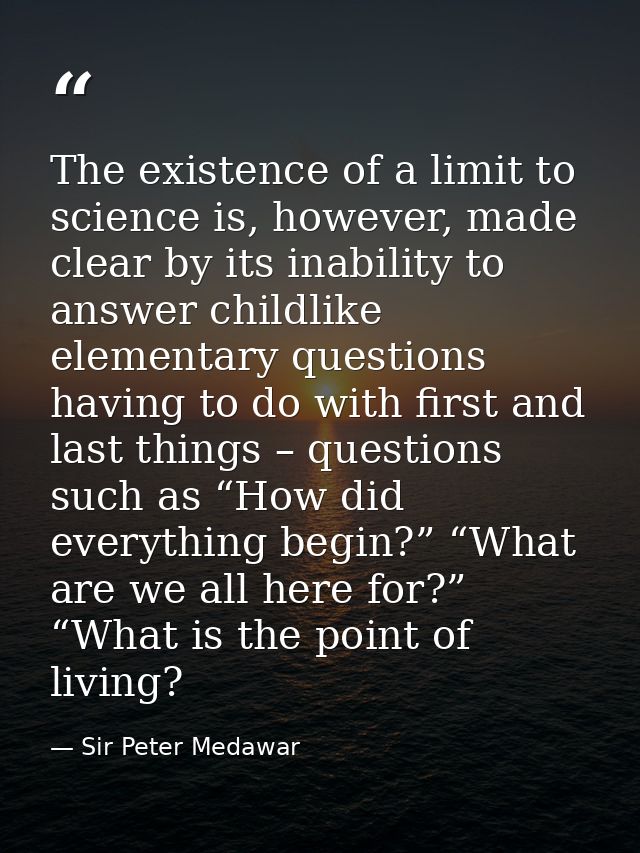 The existence of a limit to science is, however, made clear by its inability to answer childlike elementary questions ha — Sir Peter Medawar