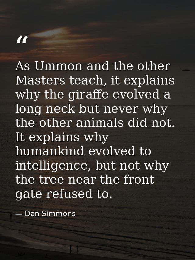 As Ummon and the other Masters teach, it explains why the giraffe evolved a long neck but never why the other animals di — Dan Simmons