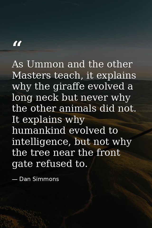 As Ummon and the other Masters teach, it explains why the giraffe evolved a long neck but never why the other animals di — Dan Simmons