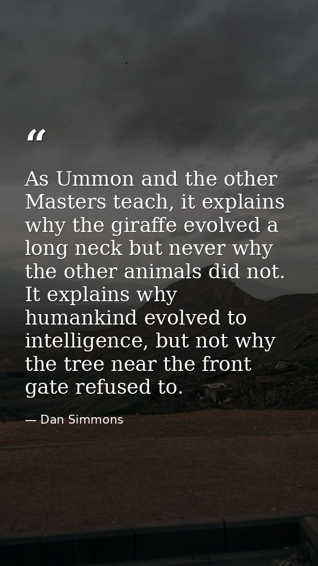 As Ummon and the other Masters teach, it explains why the giraffe evolved a long neck but never why the other animals di — Dan Simmons