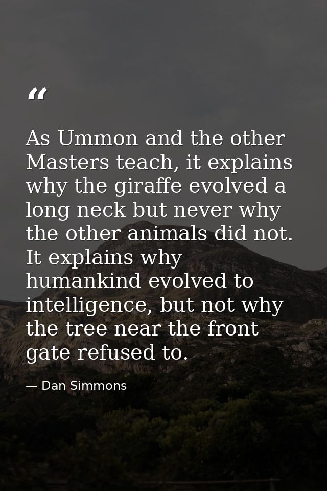 As Ummon and the other Masters teach, it explains why the giraffe evolved a long neck but never why the other animals di — Dan Simmons