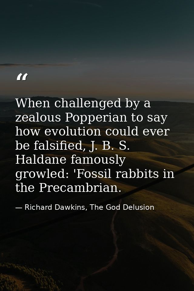 When challenged by a zealous Popperian to say how evolution could ever be falsified, J. B. S. Haldane famously growled:  — Richard Dawkins, The God Delusion