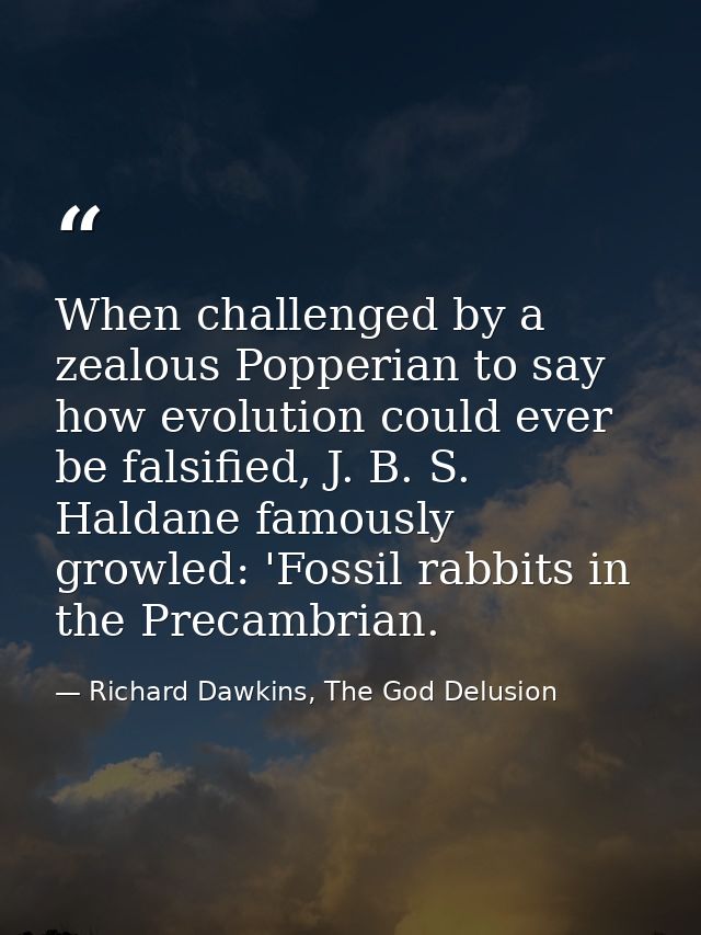 When challenged by a zealous Popperian to say how evolution could ever be falsified, J. B. S. Haldane famously growled:  — Richard Dawkins, The God Delusion