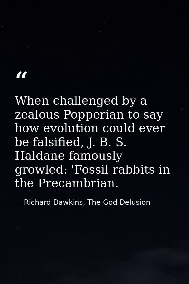 When challenged by a zealous Popperian to say how evolution could ever be falsified, J. B. S. Haldane famously growled:  — Richard Dawkins, The God Delusion