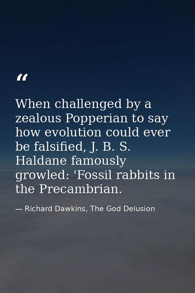 When challenged by a zealous Popperian to say how evolution could ever be falsified, J. B. S. Haldane famously growled:  — Richard Dawkins, The God Delusion