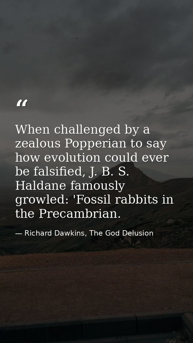 When challenged by a zealous Popperian to say how evolution could ever be falsified, J. B. S. Haldane famously growled:  — Richard Dawkins, The God Delusion