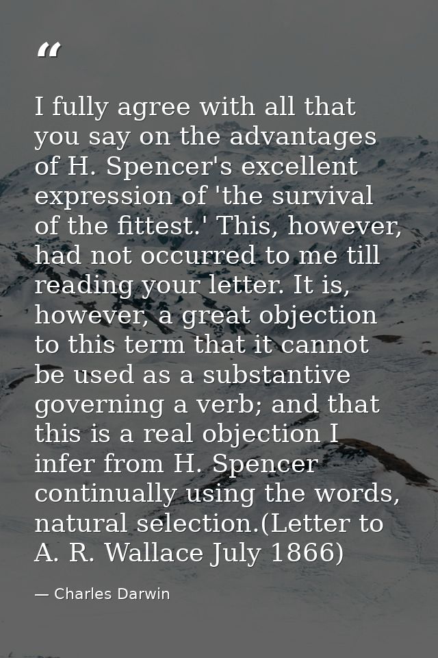 I fully agree with all that you say on the advantages of H. Spencer's excellent expression of 'the survival of the fitte — Charles Darwin