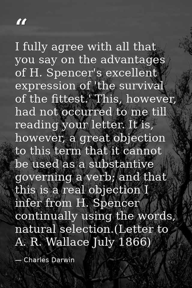 I fully agree with all that you say on the advantages of H. Spencer's excellent expression of 'the survival of the fitte — Charles Darwin