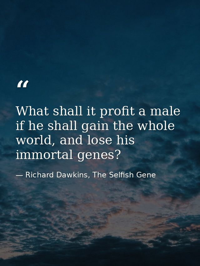 What shall it profit a male if he shall gain the whole world, and lose his immortal genes? — Richard Dawkins, The Selfish Gene