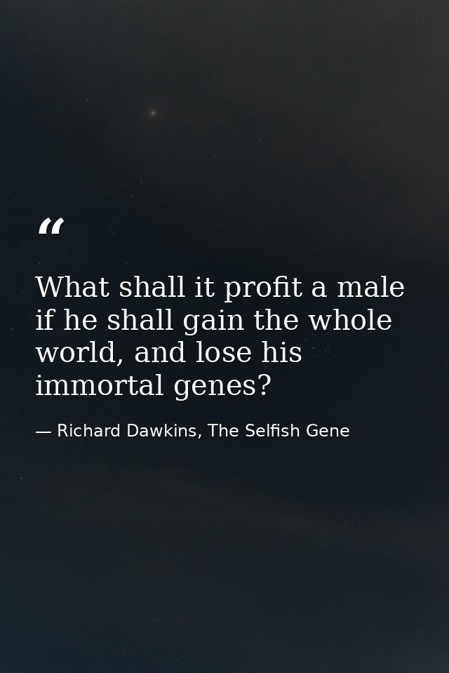 What shall it profit a male if he shall gain the whole world, and lose his immortal genes? — Richard Dawkins, The Selfish Gene