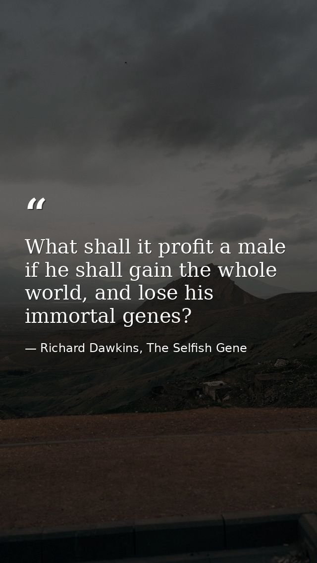 What shall it profit a male if he shall gain the whole world, and lose his immortal genes? — Richard Dawkins, The Selfish Gene