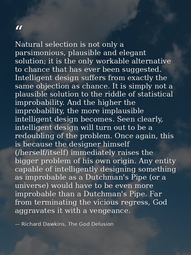 Natural selection is not only a parsimonious, plausible and elegant solution; it is the only workable alternative to cha — Richard Dawkins, The God Delusion