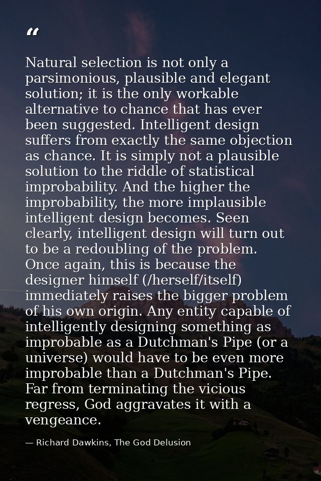 Natural selection is not only a parsimonious, plausible and elegant solution; it is the only workable alternative to cha — Richard Dawkins, The God Delusion