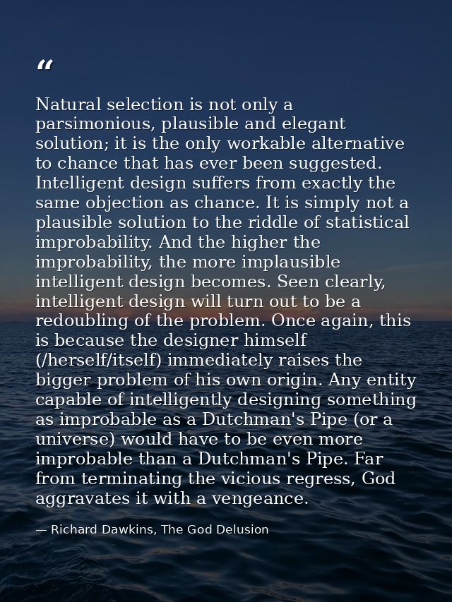 Natural selection is not only a parsimonious, plausible and elegant solution; it is the only workable alternative to cha — Richard Dawkins, The God Delusion