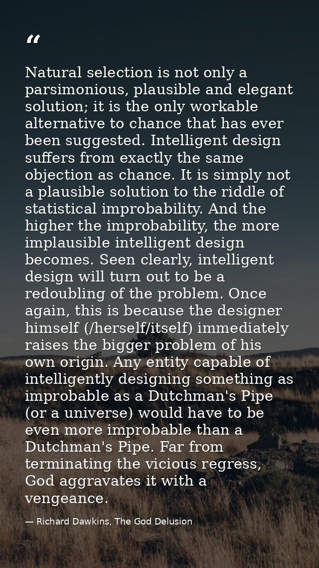 Natural selection is not only a parsimonious, plausible and elegant solution; it is the only workable alternative to cha — Richard Dawkins, The God Delusion