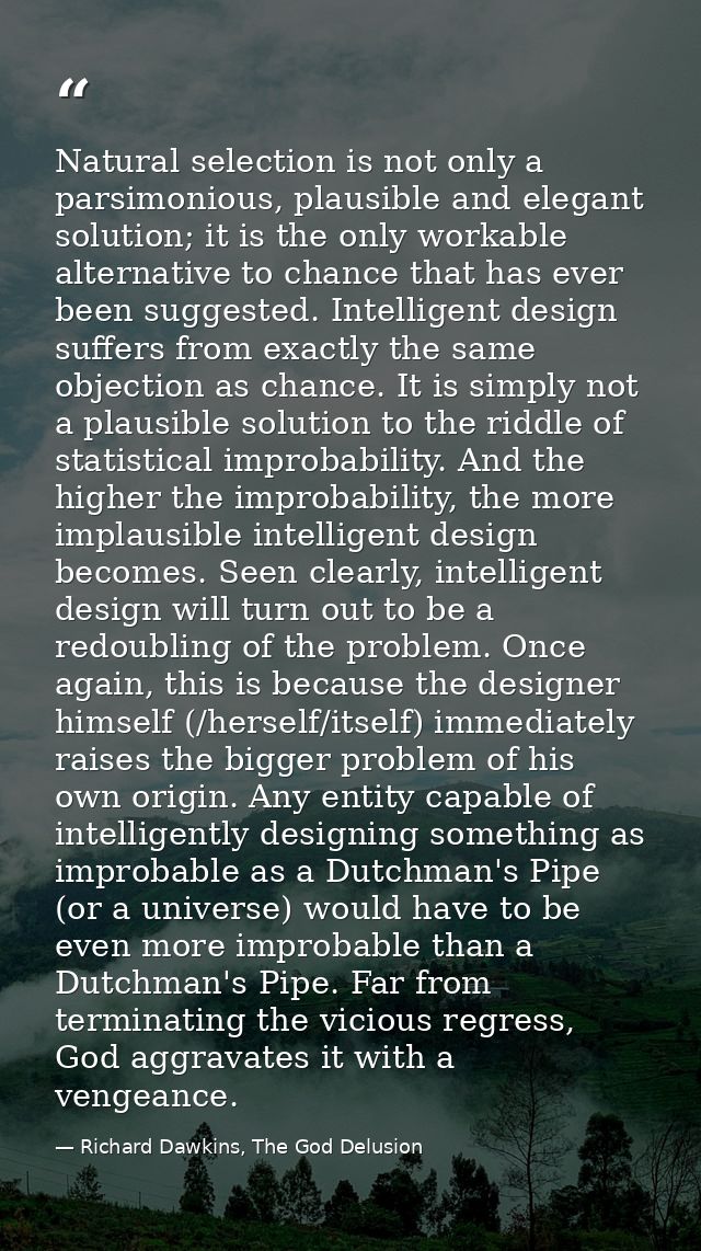 Natural selection is not only a parsimonious, plausible and elegant solution; it is the only workable alternative to cha — Richard Dawkins, The God Delusion