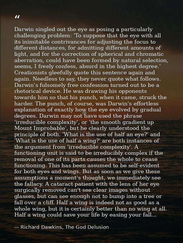 Darwin singled out the eye as posing a particularly challenging problem: 'To suppose that the eye with all its inimitabl — Richard Dawkins, The God Delusion