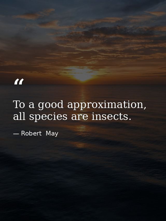 To a good approximation, all species are insects. — Robert  May