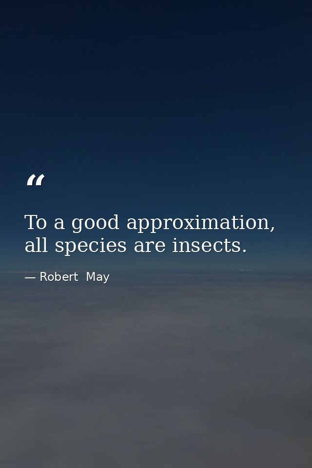 To a good approximation, all species are insects. — Robert  May