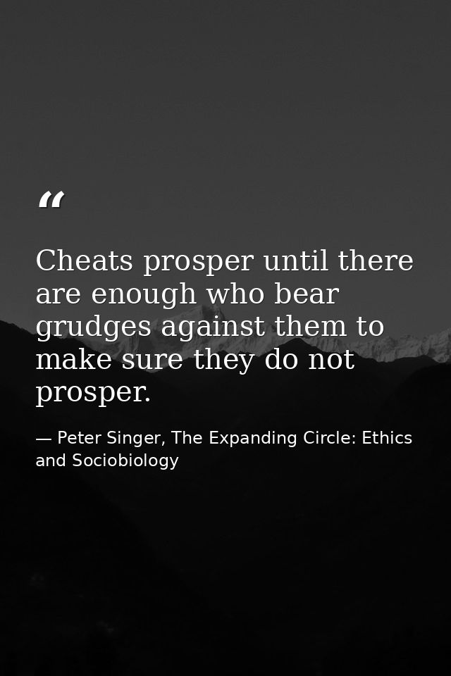 Cheats prosper until there are enough who bear grudges against them to make sure they do not prosper. — Peter Singer, The Expanding Circle: Ethics and Sociobiology