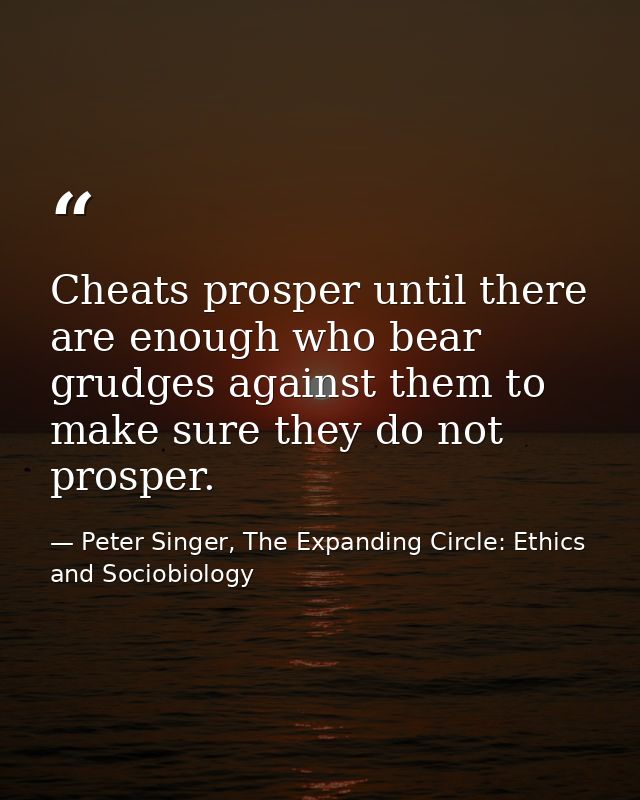 Cheats prosper until there are enough who bear grudges against them to make sure they do not prosper. — Peter Singer, The Expanding Circle: Ethics and Sociobiology