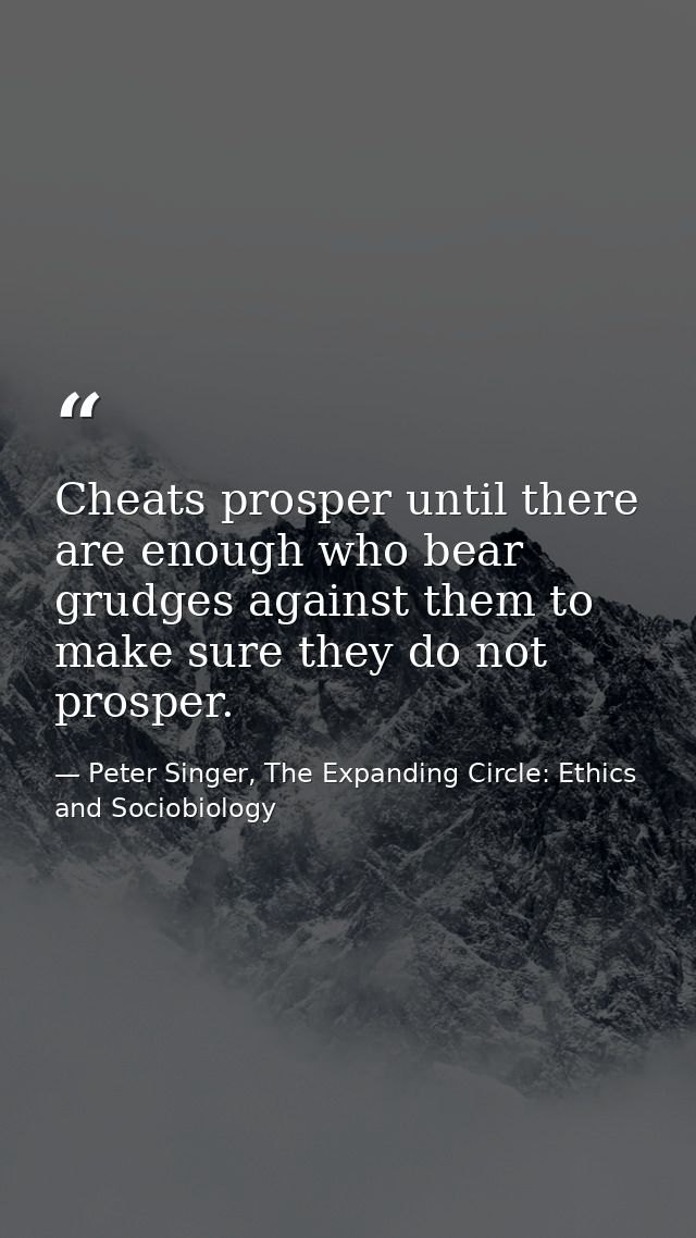 Cheats prosper until there are enough who bear grudges against them to make sure they do not prosper. — Peter Singer, The Expanding Circle: Ethics and Sociobiology