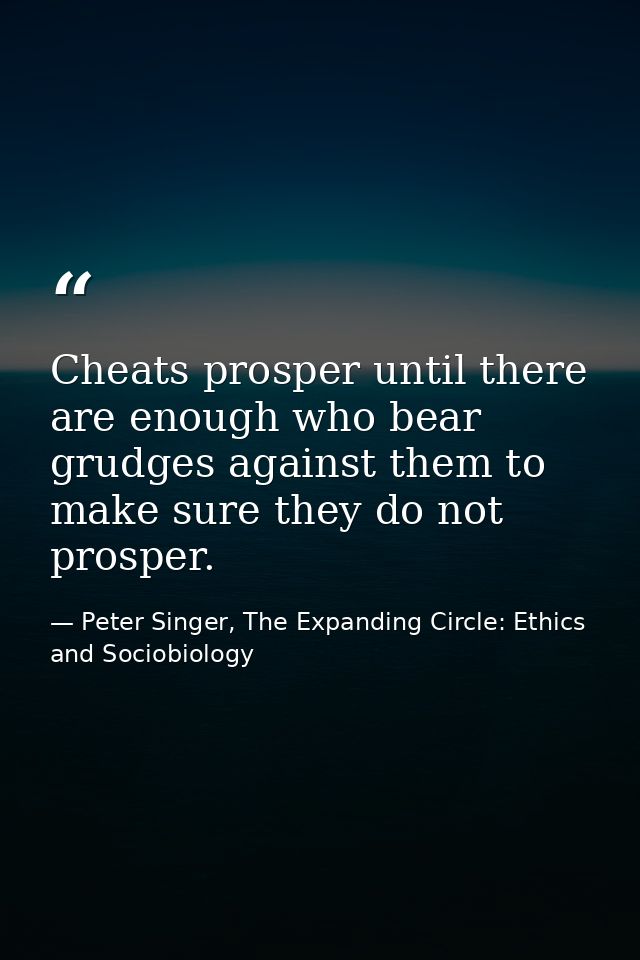 Cheats prosper until there are enough who bear grudges against them to make sure they do not prosper. — Peter Singer, The Expanding Circle: Ethics and Sociobiology