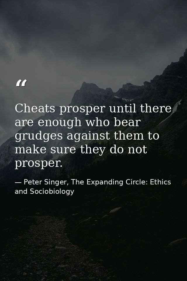 Cheats prosper until there are enough who bear grudges against them to make sure they do not prosper. — Peter Singer, The Expanding Circle: Ethics and Sociobiology